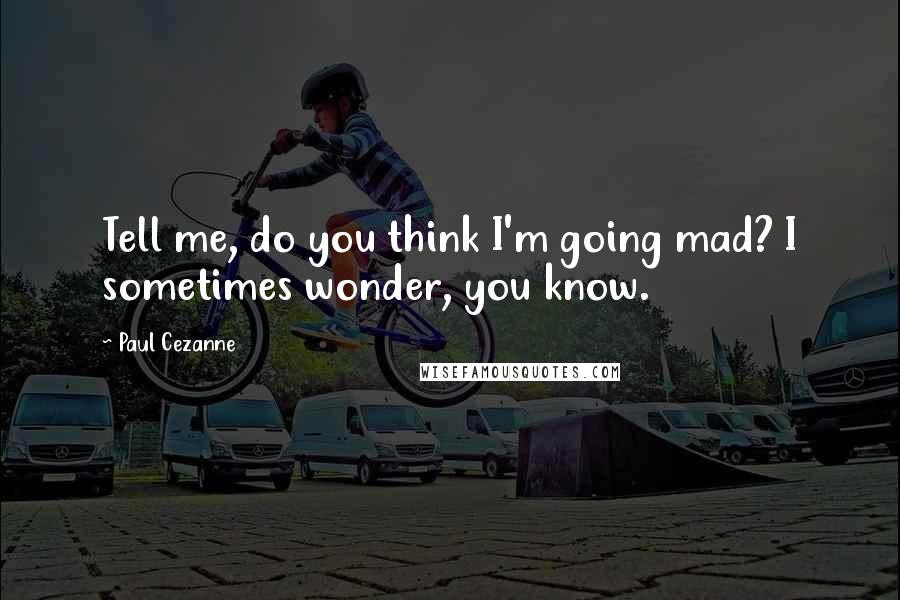 Paul Cezanne Quotes: Tell me, do you think I'm going mad? I sometimes wonder, you know.