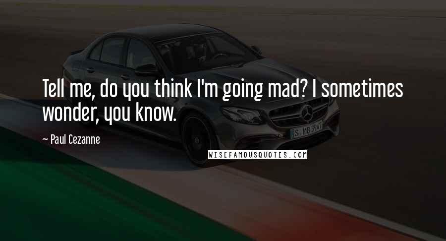 Paul Cezanne Quotes: Tell me, do you think I'm going mad? I sometimes wonder, you know.