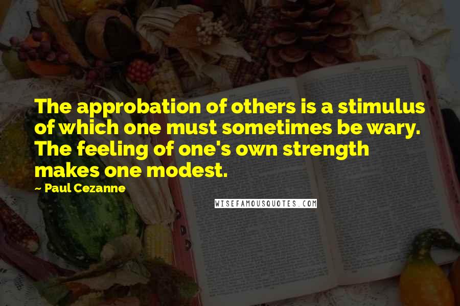 Paul Cezanne Quotes: The approbation of others is a stimulus of which one must sometimes be wary. The feeling of one's own strength makes one modest.