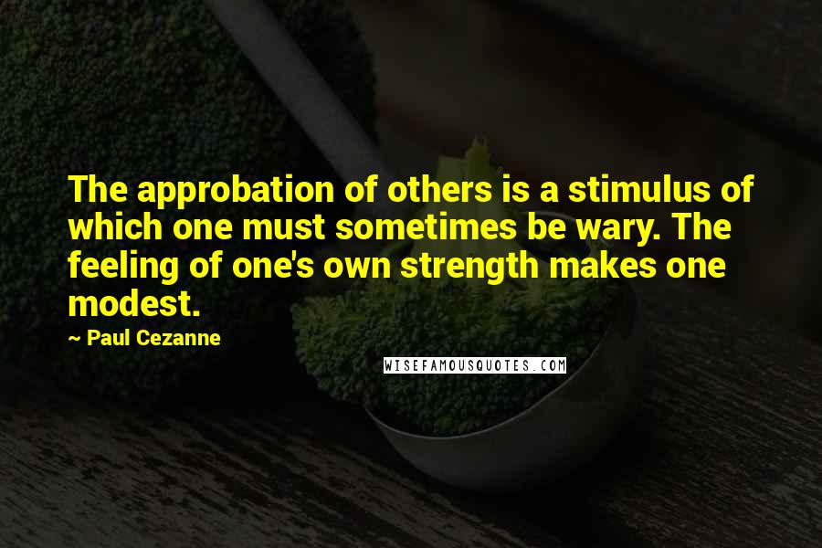 Paul Cezanne Quotes: The approbation of others is a stimulus of which one must sometimes be wary. The feeling of one's own strength makes one modest.