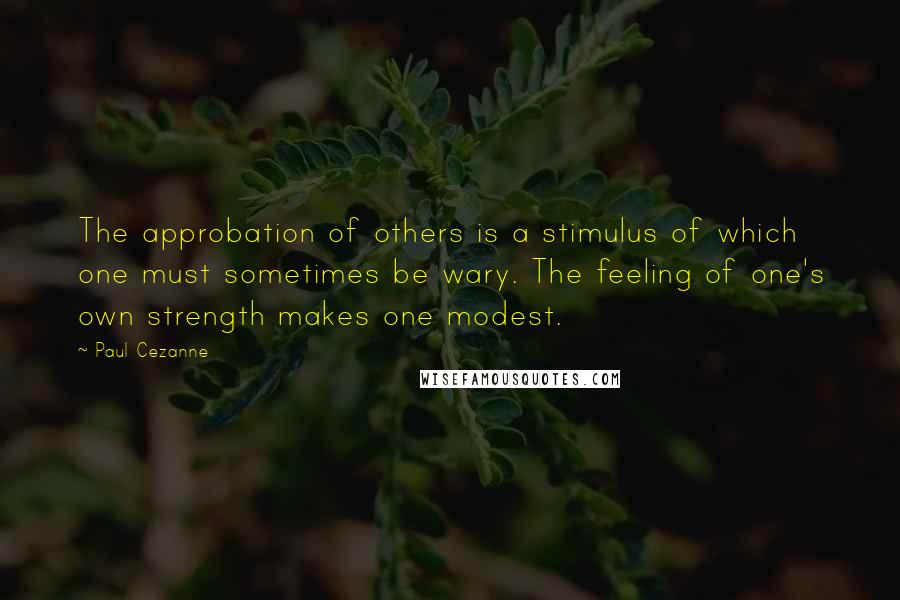 Paul Cezanne Quotes: The approbation of others is a stimulus of which one must sometimes be wary. The feeling of one's own strength makes one modest.