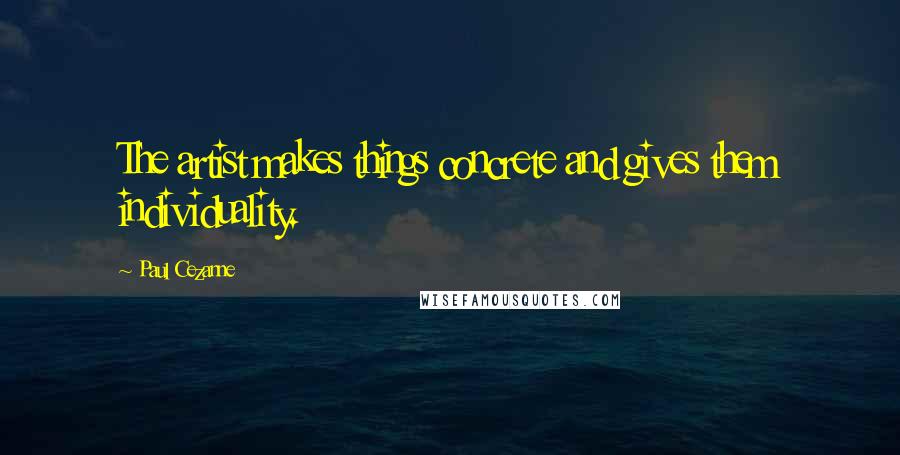 Paul Cezanne Quotes: The artist makes things concrete and gives them individuality.