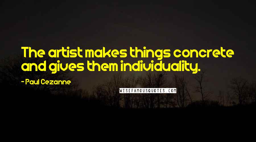 Paul Cezanne Quotes: The artist makes things concrete and gives them individuality.