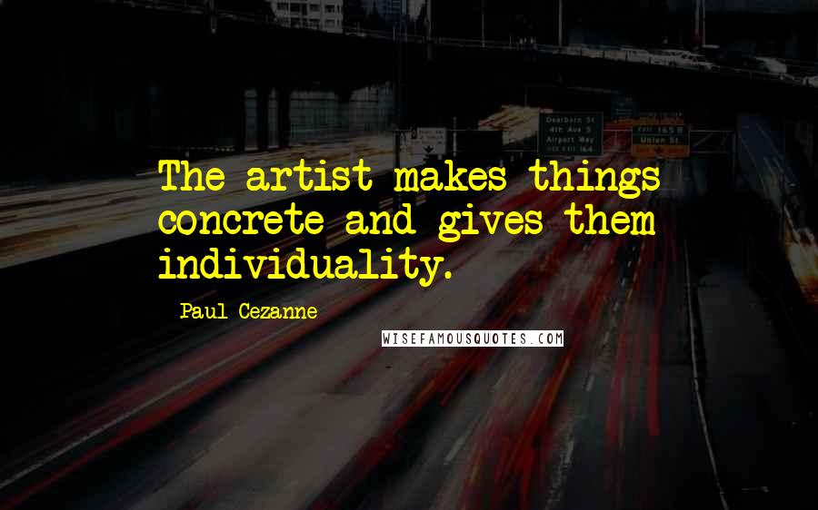 Paul Cezanne Quotes: The artist makes things concrete and gives them individuality.