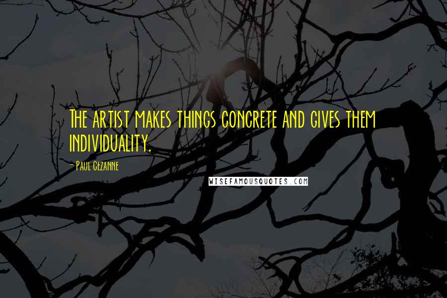 Paul Cezanne Quotes: The artist makes things concrete and gives them individuality.