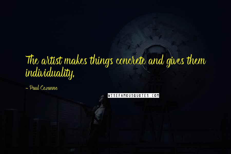 Paul Cezanne Quotes: The artist makes things concrete and gives them individuality.