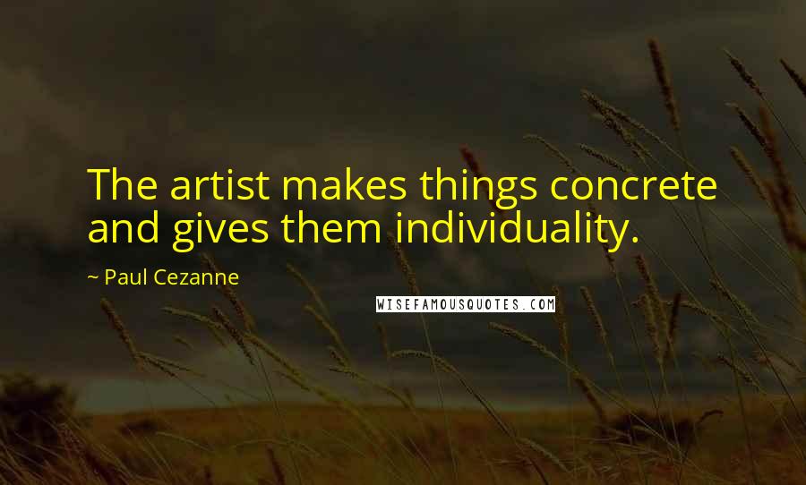 Paul Cezanne Quotes: The artist makes things concrete and gives them individuality.