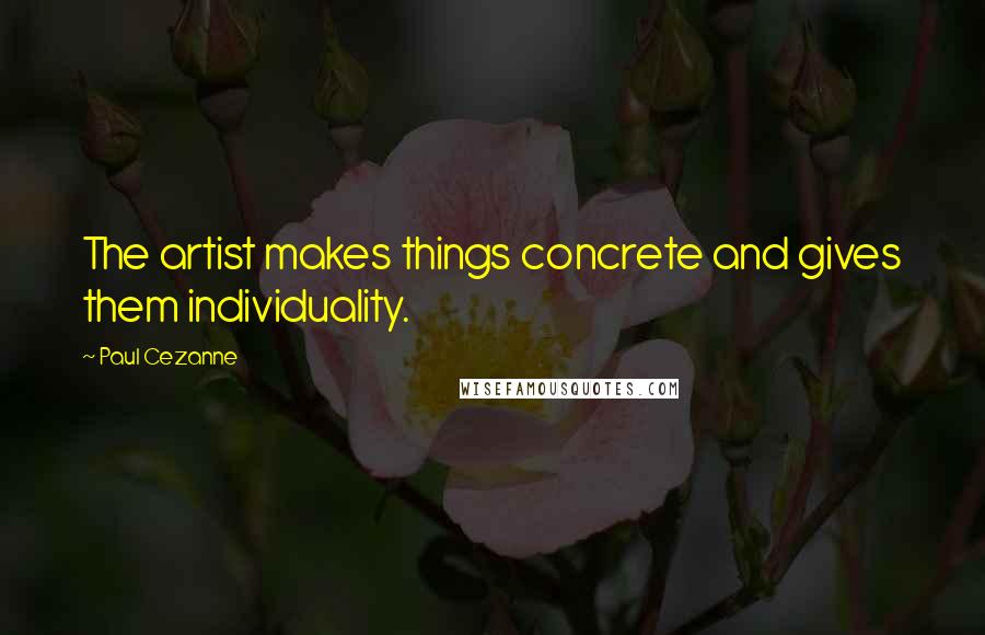 Paul Cezanne Quotes: The artist makes things concrete and gives them individuality.