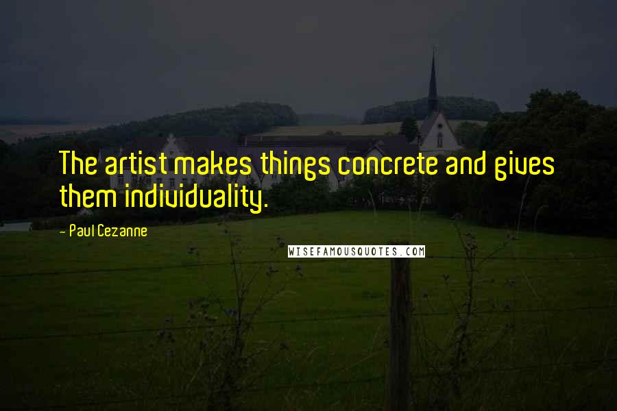 Paul Cezanne Quotes: The artist makes things concrete and gives them individuality.