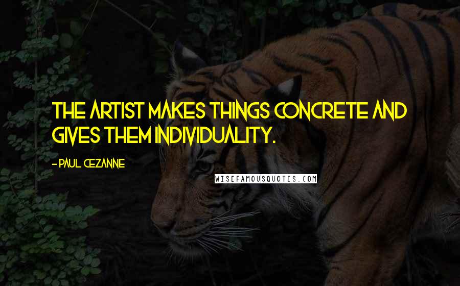 Paul Cezanne Quotes: The artist makes things concrete and gives them individuality.
