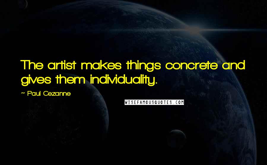 Paul Cezanne Quotes: The artist makes things concrete and gives them individuality.