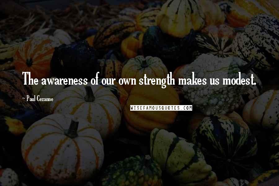 Paul Cezanne Quotes: The awareness of our own strength makes us modest.