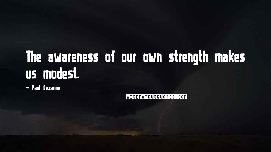 Paul Cezanne Quotes: The awareness of our own strength makes us modest.