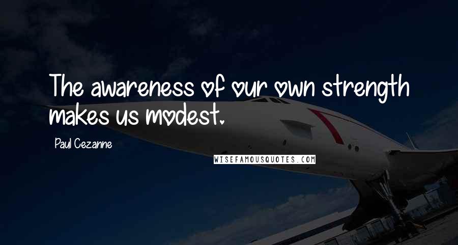 Paul Cezanne Quotes: The awareness of our own strength makes us modest.