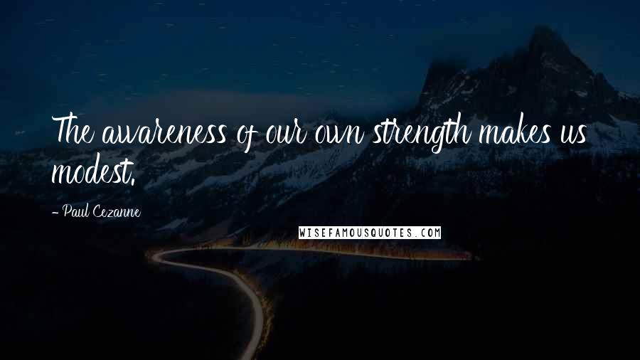 Paul Cezanne Quotes: The awareness of our own strength makes us modest.