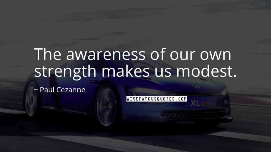 Paul Cezanne Quotes: The awareness of our own strength makes us modest.