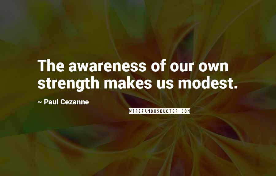 Paul Cezanne Quotes: The awareness of our own strength makes us modest.