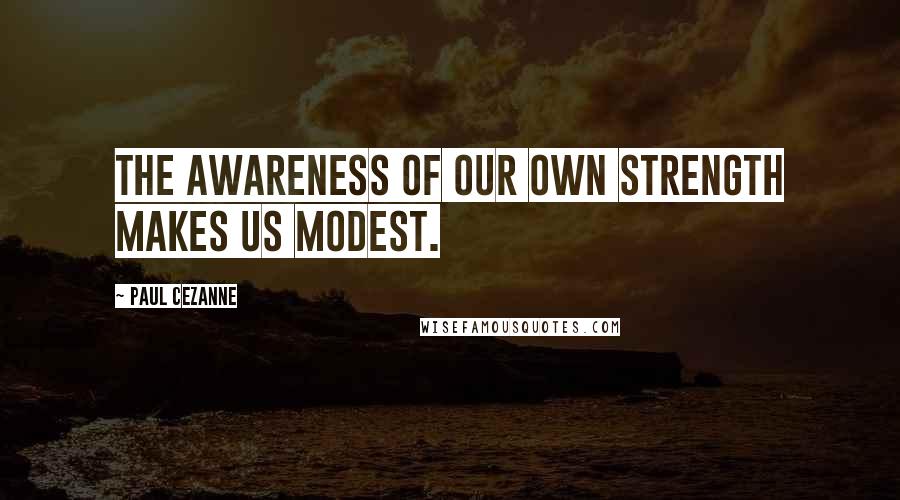 Paul Cezanne Quotes: The awareness of our own strength makes us modest.