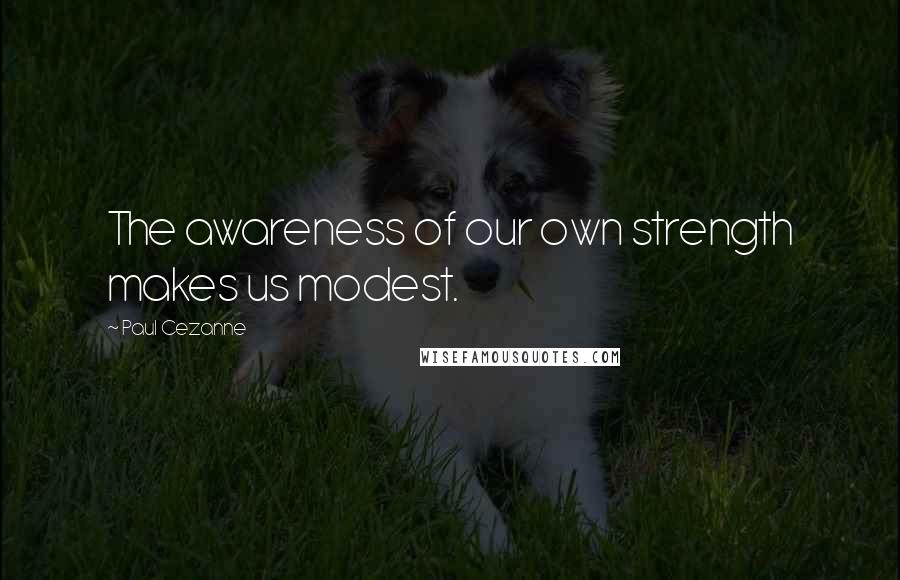 Paul Cezanne Quotes: The awareness of our own strength makes us modest.