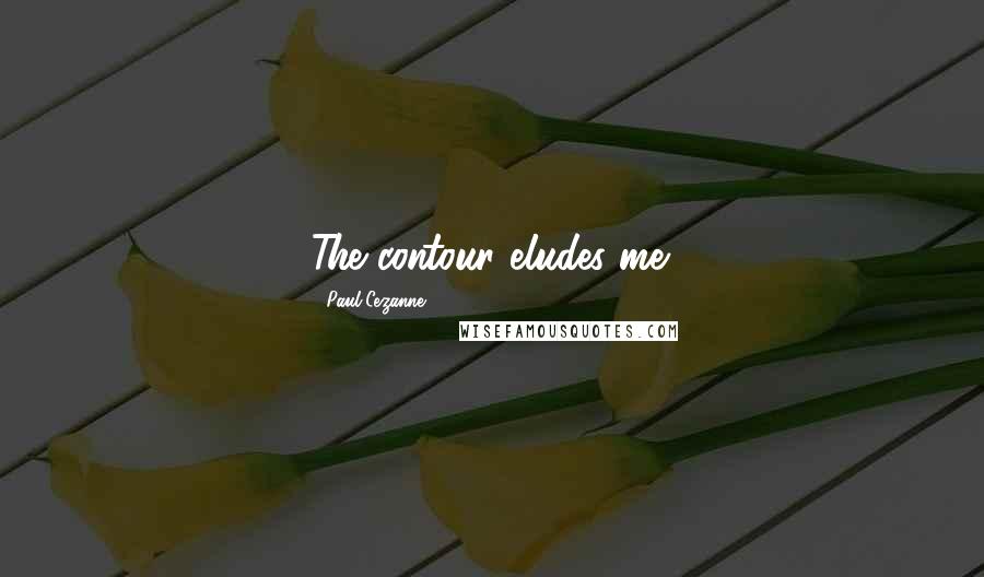 Paul Cezanne Quotes: The contour eludes me.