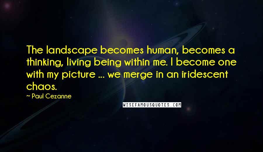 Paul Cezanne Quotes: The landscape becomes human, becomes a thinking, living being within me. I become one with my picture ... we merge in an iridescent chaos.