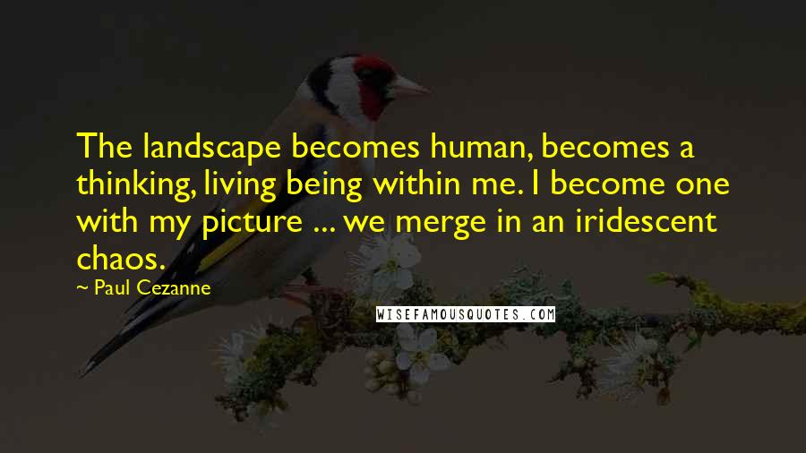 Paul Cezanne Quotes: The landscape becomes human, becomes a thinking, living being within me. I become one with my picture ... we merge in an iridescent chaos.