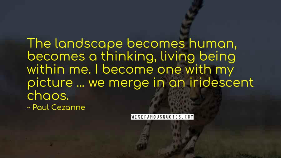 Paul Cezanne Quotes: The landscape becomes human, becomes a thinking, living being within me. I become one with my picture ... we merge in an iridescent chaos.