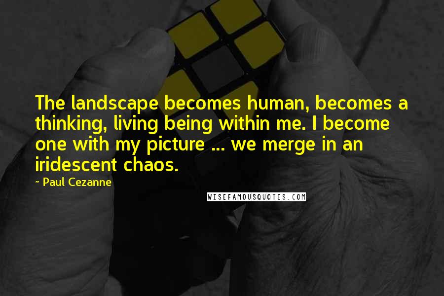 Paul Cezanne Quotes: The landscape becomes human, becomes a thinking, living being within me. I become one with my picture ... we merge in an iridescent chaos.