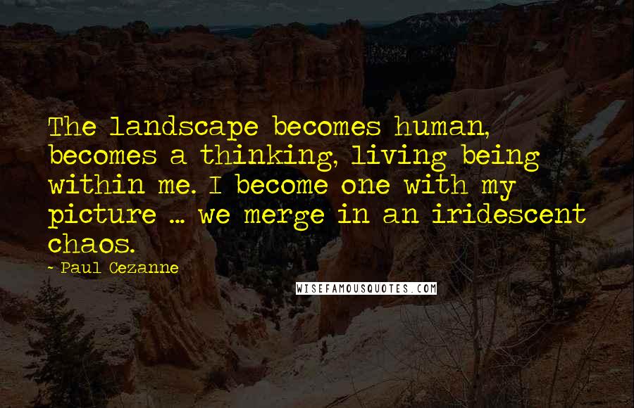 Paul Cezanne Quotes: The landscape becomes human, becomes a thinking, living being within me. I become one with my picture ... we merge in an iridescent chaos.