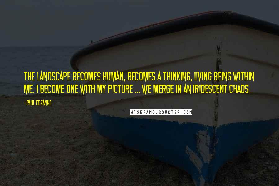 Paul Cezanne Quotes: The landscape becomes human, becomes a thinking, living being within me. I become one with my picture ... we merge in an iridescent chaos.