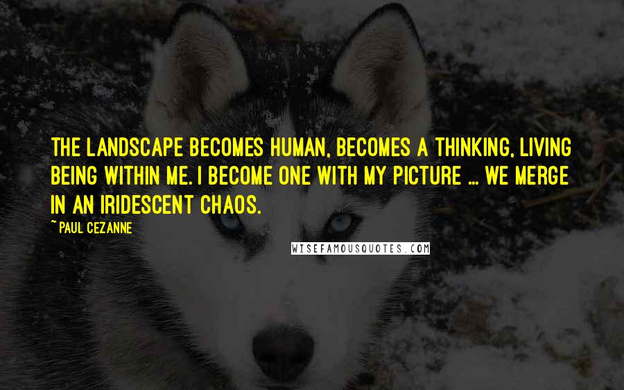 Paul Cezanne Quotes: The landscape becomes human, becomes a thinking, living being within me. I become one with my picture ... we merge in an iridescent chaos.