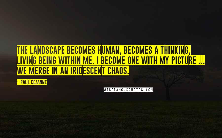 Paul Cezanne Quotes: The landscape becomes human, becomes a thinking, living being within me. I become one with my picture ... we merge in an iridescent chaos.