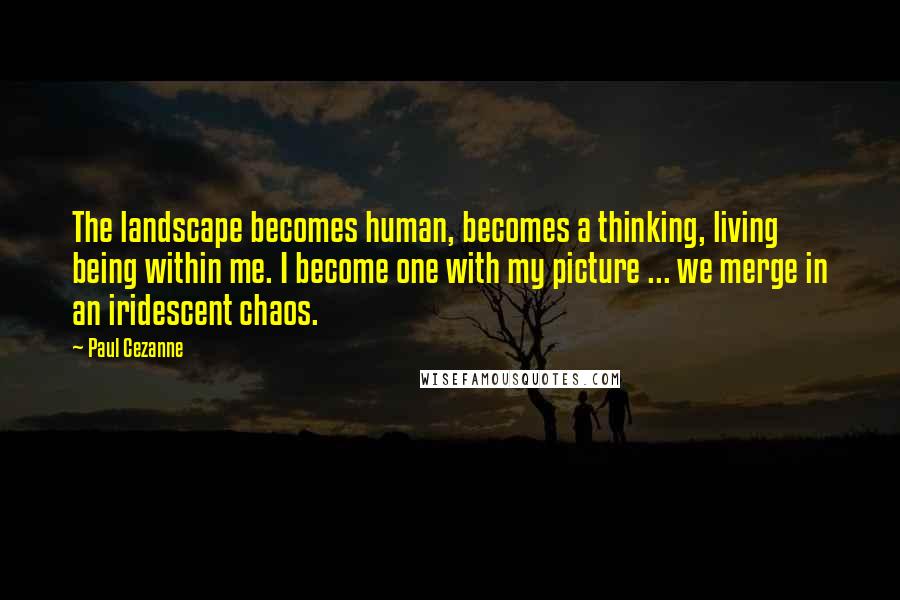 Paul Cezanne Quotes: The landscape becomes human, becomes a thinking, living being within me. I become one with my picture ... we merge in an iridescent chaos.