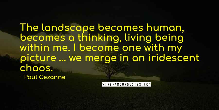 Paul Cezanne Quotes: The landscape becomes human, becomes a thinking, living being within me. I become one with my picture ... we merge in an iridescent chaos.