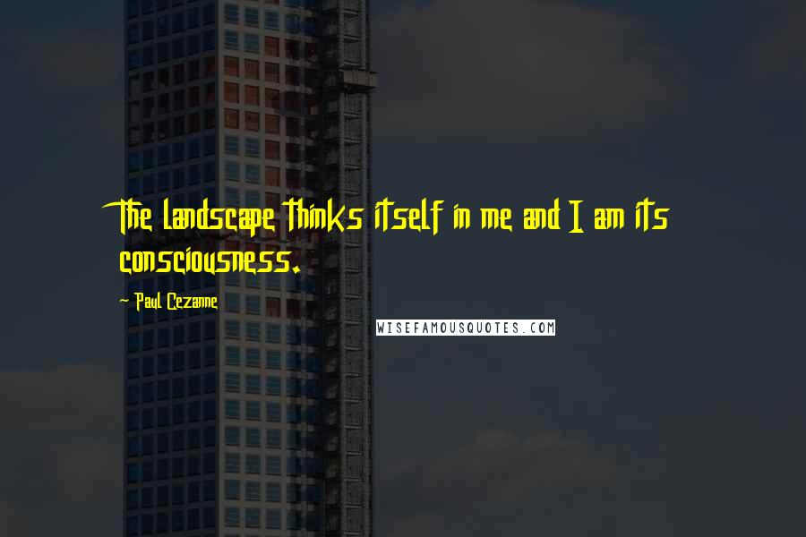 Paul Cezanne Quotes: The landscape thinks itself in me and I am its consciousness.