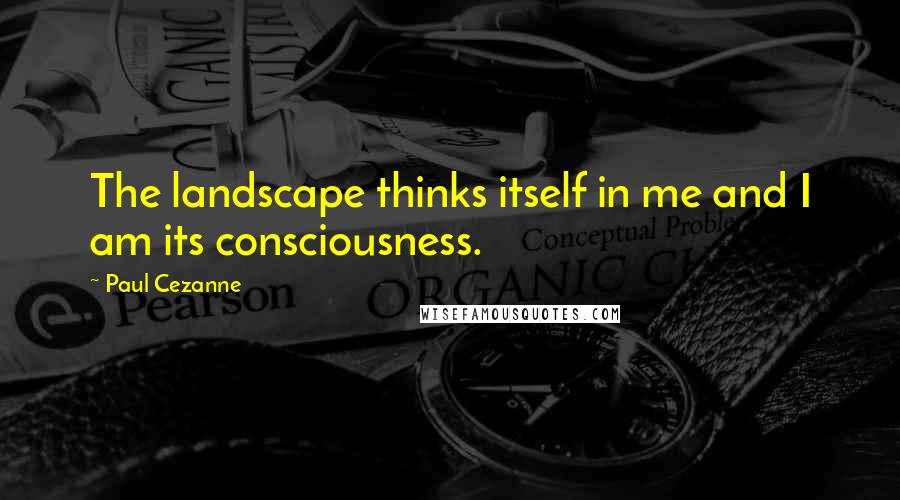 Paul Cezanne Quotes: The landscape thinks itself in me and I am its consciousness.