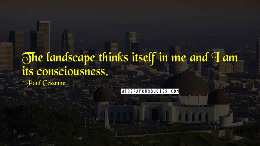 Paul Cezanne Quotes: The landscape thinks itself in me and I am its consciousness.