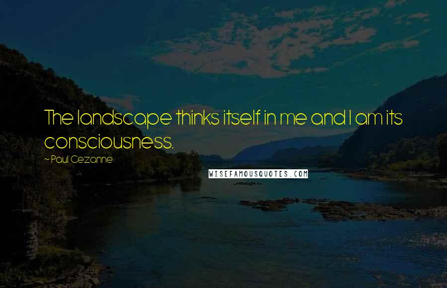 Paul Cezanne Quotes: The landscape thinks itself in me and I am its consciousness.