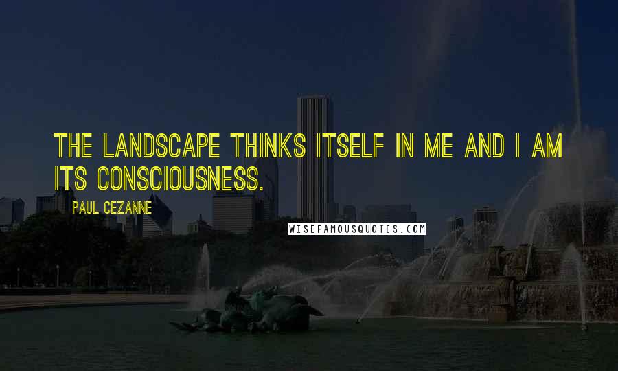 Paul Cezanne Quotes: The landscape thinks itself in me and I am its consciousness.