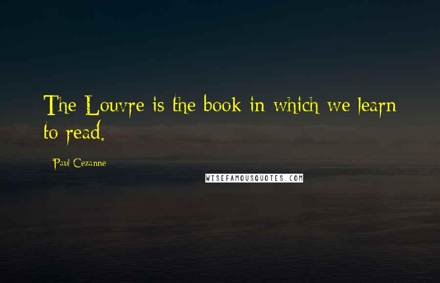 Paul Cezanne Quotes: The Louvre is the book in which we learn to read.