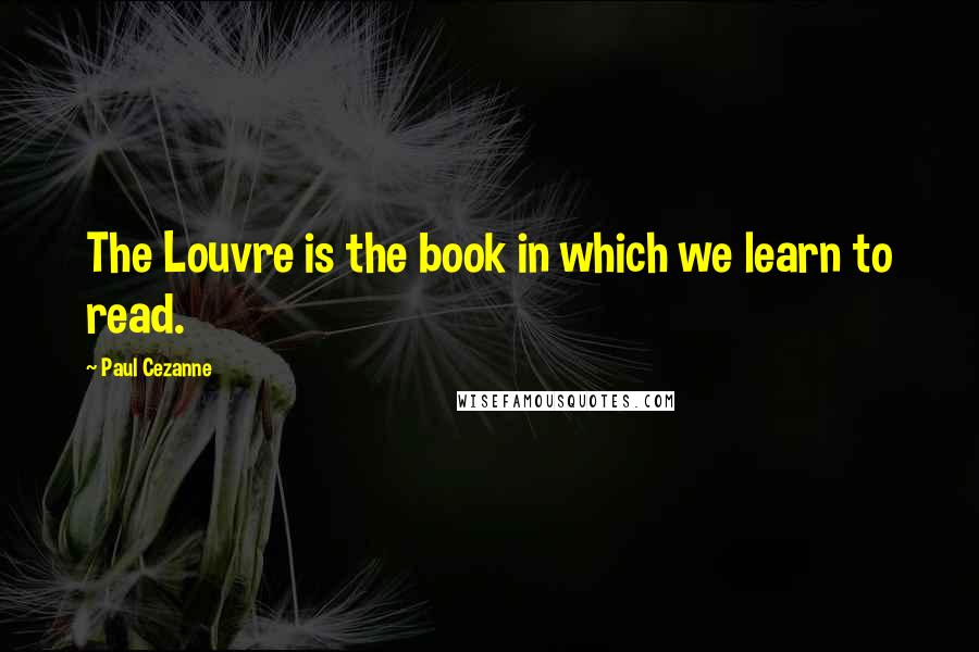 Paul Cezanne Quotes: The Louvre is the book in which we learn to read.