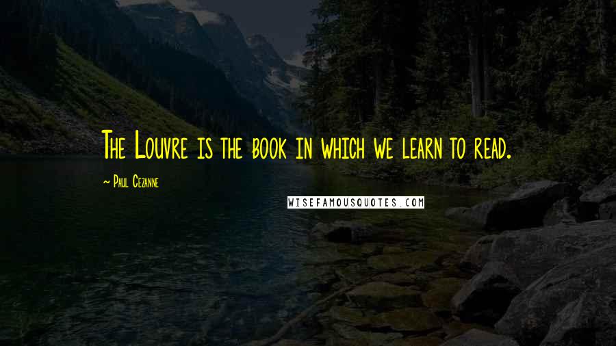 Paul Cezanne Quotes: The Louvre is the book in which we learn to read.