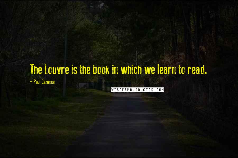 Paul Cezanne Quotes: The Louvre is the book in which we learn to read.