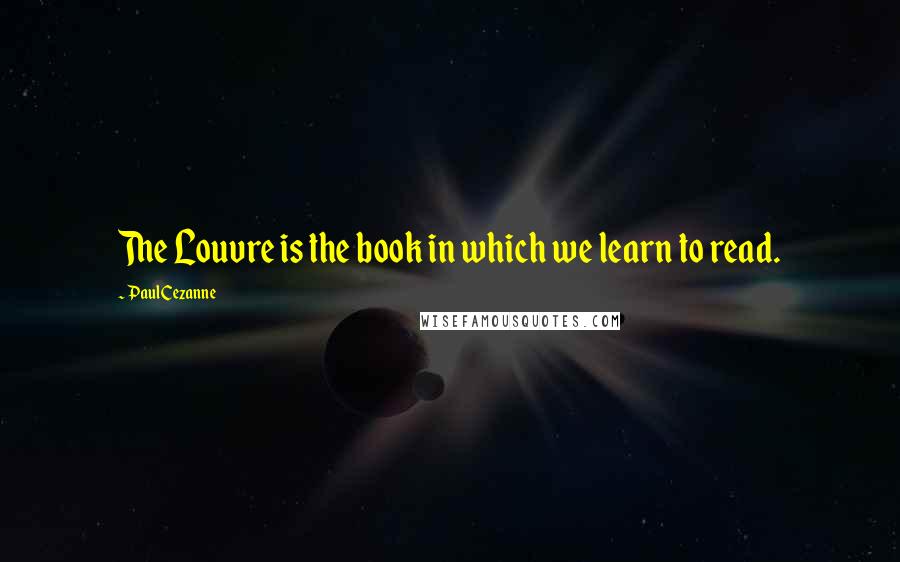 Paul Cezanne Quotes: The Louvre is the book in which we learn to read.