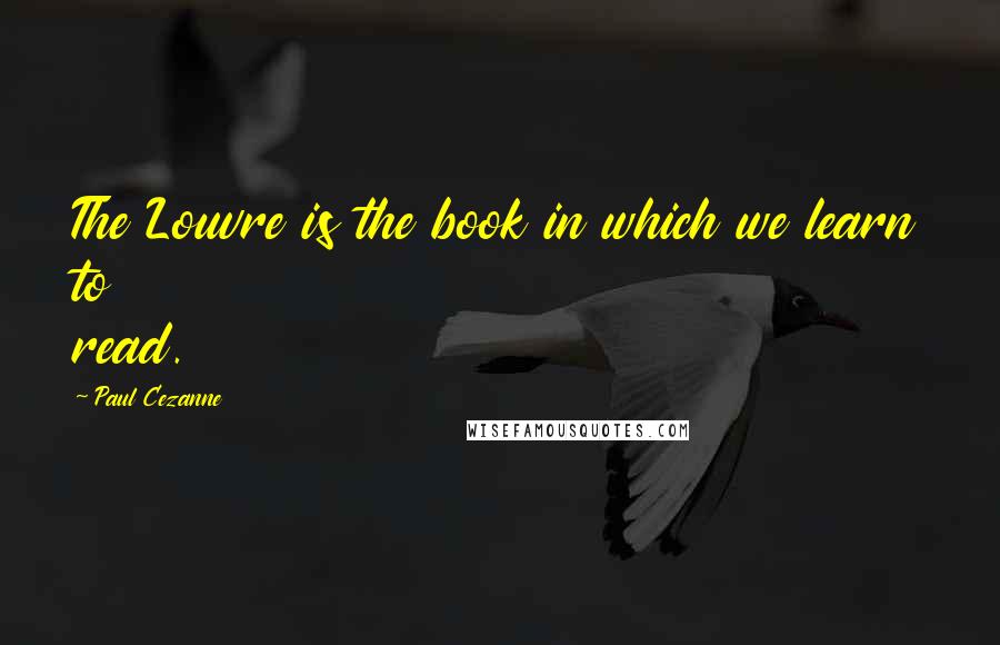 Paul Cezanne Quotes: The Louvre is the book in which we learn to read.