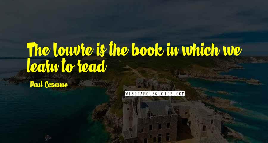 Paul Cezanne Quotes: The Louvre is the book in which we learn to read.