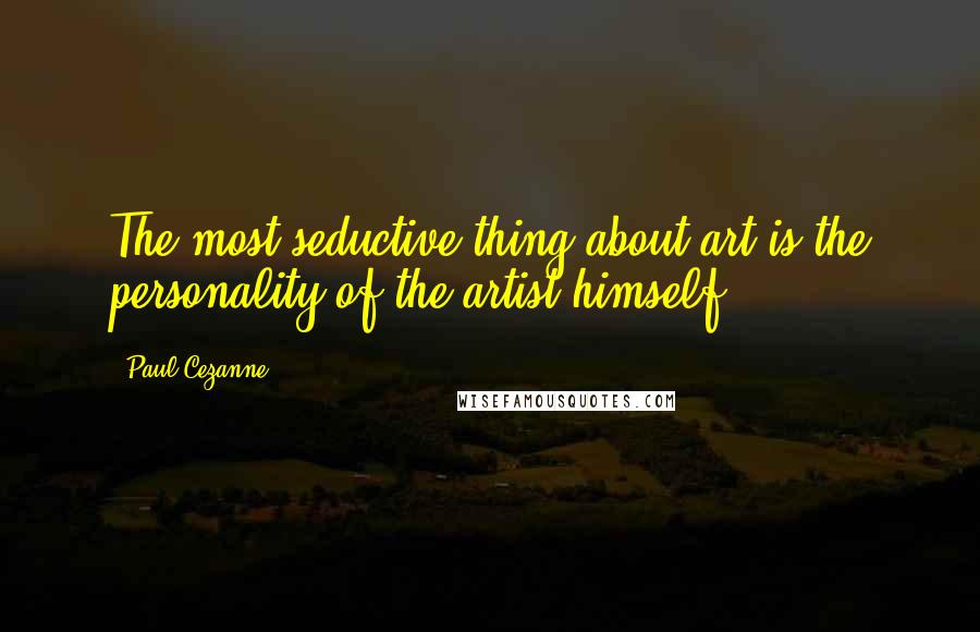 Paul Cezanne Quotes: The most seductive thing about art is the personality of the artist himself.