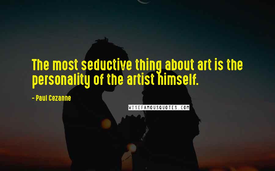 Paul Cezanne Quotes: The most seductive thing about art is the personality of the artist himself.
