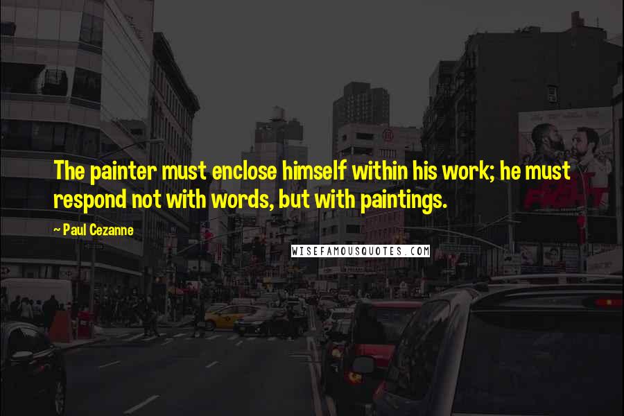 Paul Cezanne Quotes: The painter must enclose himself within his work; he must respond not with words, but with paintings.