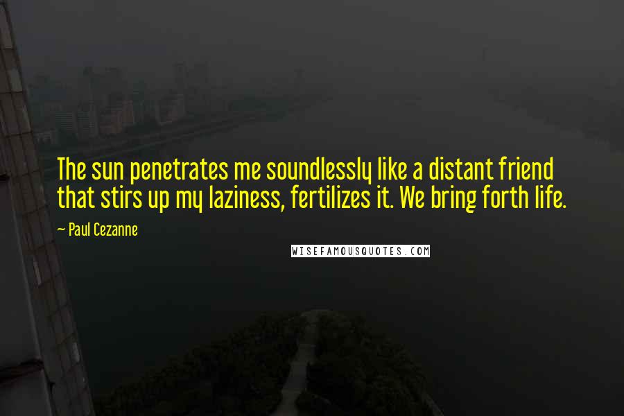Paul Cezanne Quotes: The sun penetrates me soundlessly like a distant friend that stirs up my laziness, fertilizes it. We bring forth life.